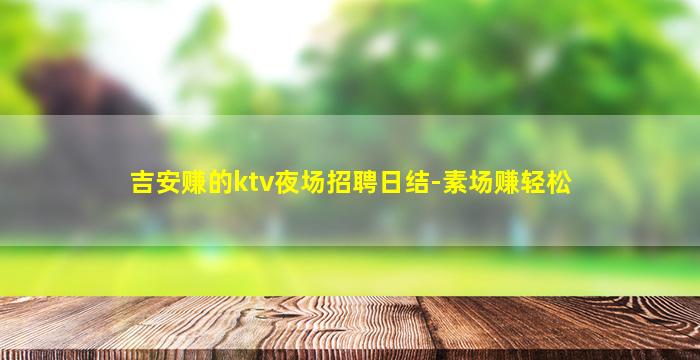 吉安赚的ktv夜场招聘日结-素场赚轻松