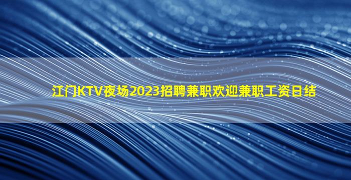 江门KTV夜场2023招聘兼职欢迎兼职工资日结