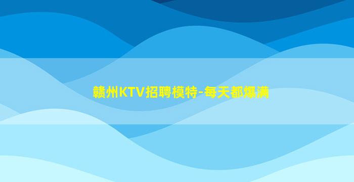 赣州KTV招聘模特-每天都爆满